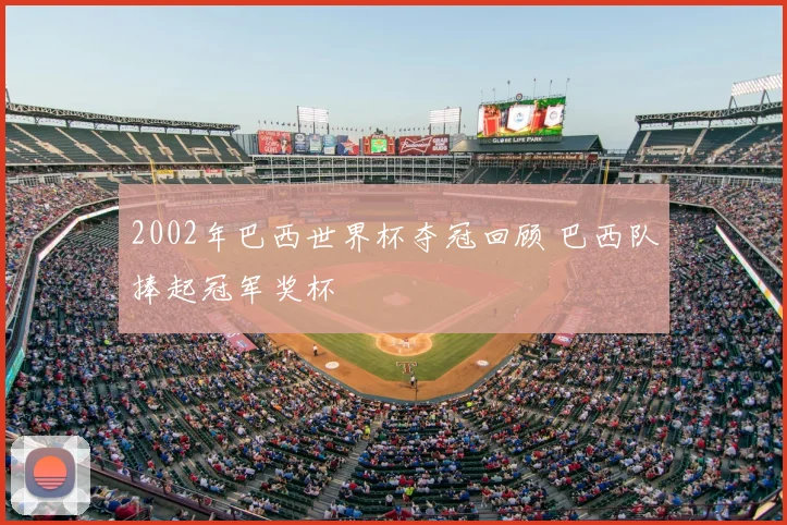 2002年巴西世界杯夺冠回顾 巴西队捧起冠军奖杯