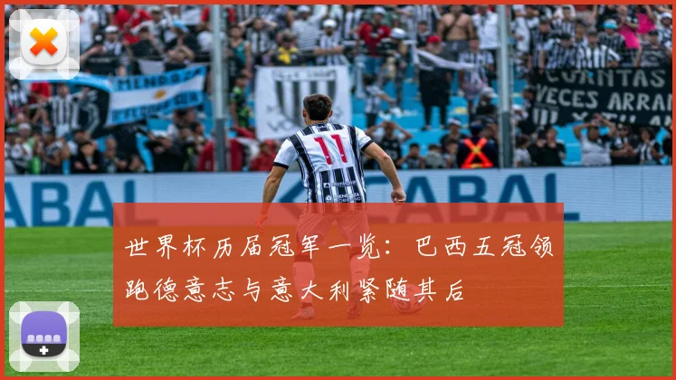 世界杯历届冠军一览：巴西五冠领跑德意志与意大利紧随其后