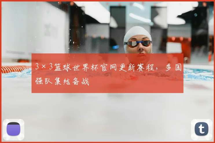 3×3篮球世界杯官网更新赛程,多国强队集结备战