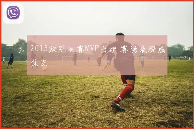 2015欧冠决赛MVP出炉 赛场表现成焦点