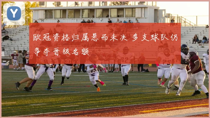 欧冠资格归属悬而未决 多支球队仍争夺晋级名额