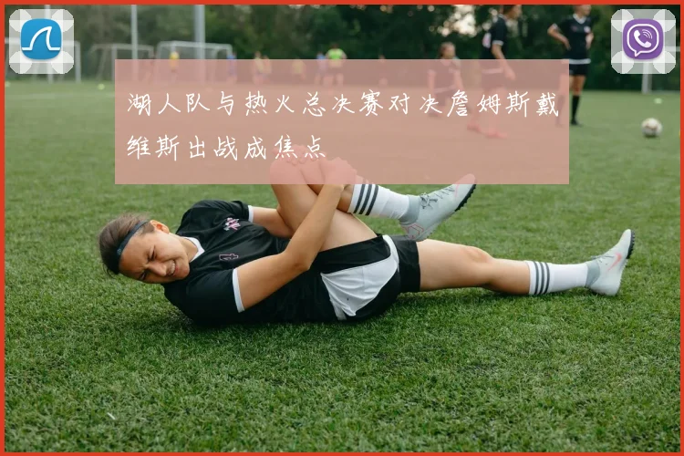 湖人队与热火总决赛对决詹姆斯戴维斯出战成焦点