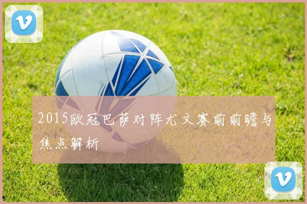 2015欧冠巴萨对阵尤文赛前前瞻与焦点解析