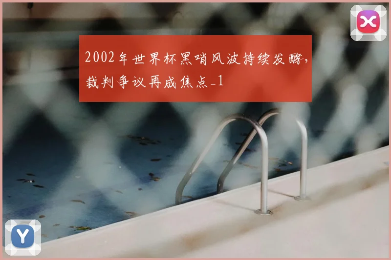 2002年世界杯黑哨风波持续发酵,裁判争议再成焦点_1