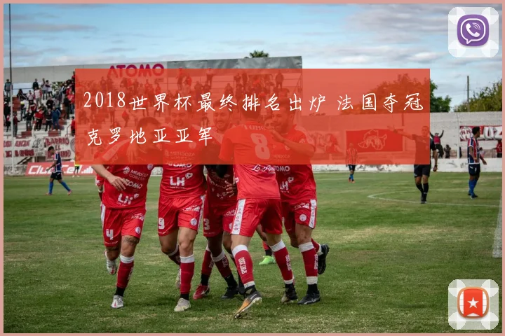 2018世界杯最终排名出炉 法国夺冠克罗地亚亚军