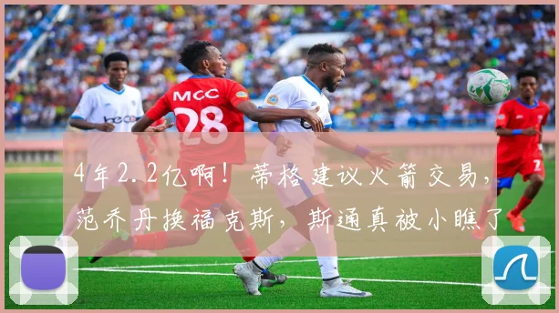 4年2.2亿啊!蒂格建议火箭交易,范乔丹换福克斯,斯通真被小瞧了