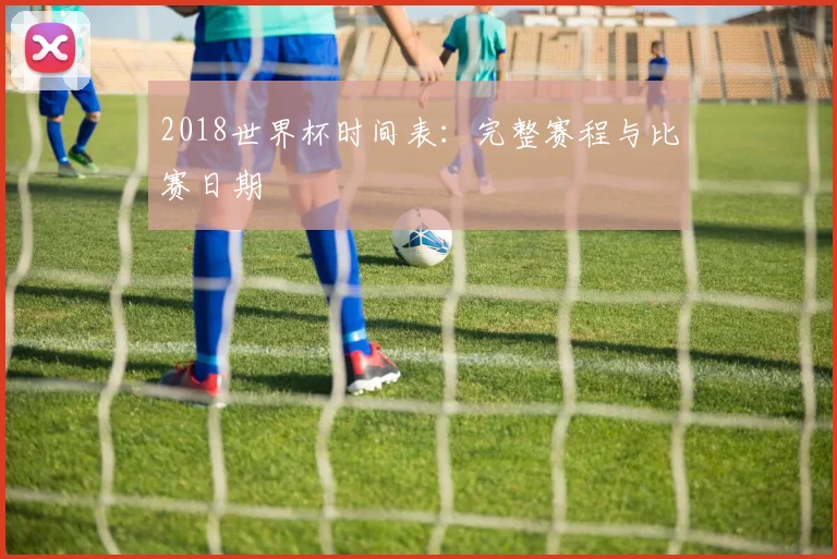 2018世界杯时间表:完整赛程与比赛日期