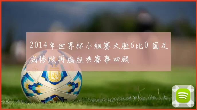 2014年世界杯小组赛大胜6比0 国足式惨败再成经典赛事回顾