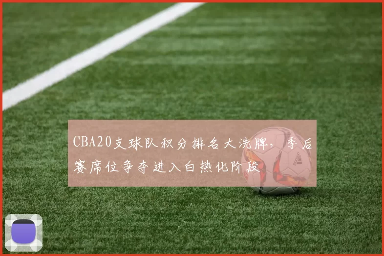 CBA20支球队积分排名大洗牌，季后赛席位争夺进入白热化阶段