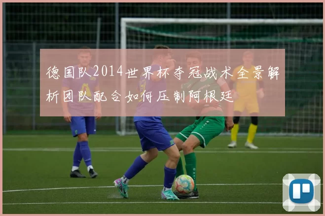 德国队2014世界杯夺冠战术全景解析团队配合如何压制阿根廷