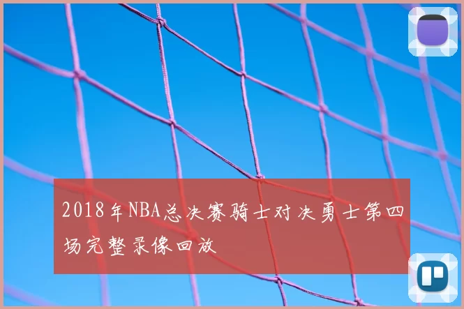 2018年NBA总决赛骑士对决勇士第四场完整录像回放