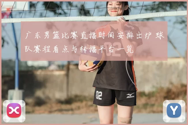 广东男篮比赛直播时间安排出炉 球队赛程看点与转播平台一览