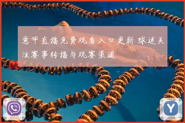 意甲直播免费观看入口更新 球迷关注赛事转播与观赛渠道