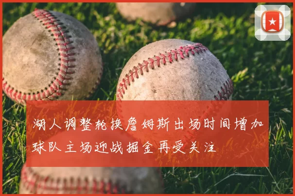 湖人调整轮换詹姆斯出场时间增加球队主场迎战掘金再受关注