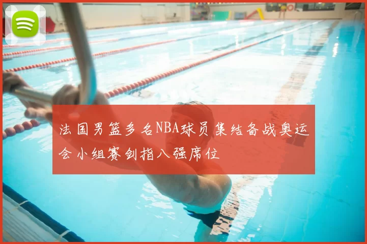 法国男篮多名NBA球员集结备战奥运会小组赛剑指八强席位
