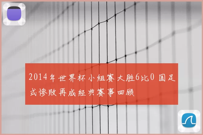 2014年世界杯小组赛大胜6比0 国足式惨败再成经典赛事回顾