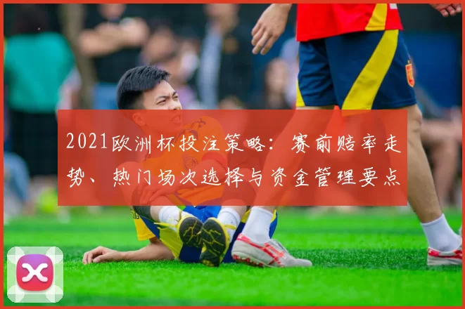 2021欧洲杯投注策略:赛前赔率走势、热门场次选择与资金管理要点