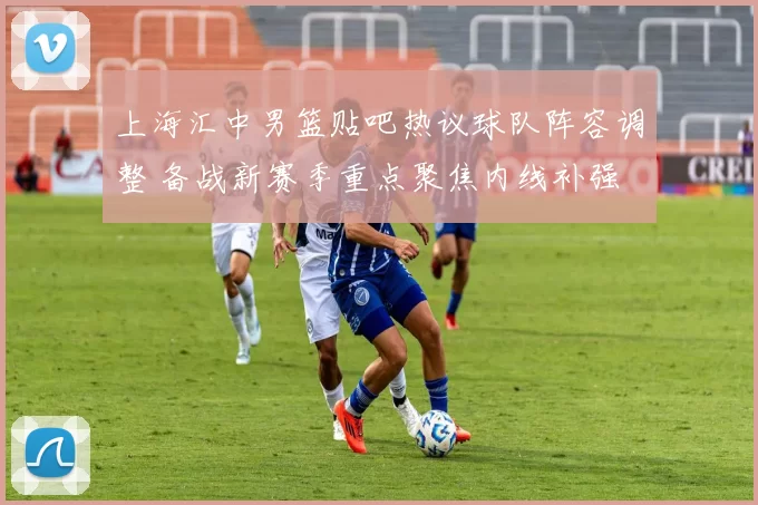 上海汇中男篮贴吧热议球队阵容调整 备战新赛季重点聚焦内线补强