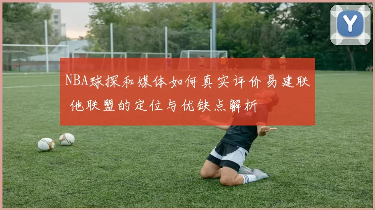 NBA球探和媒体如何真实评价易建联 他联盟的定位与优缺点解析