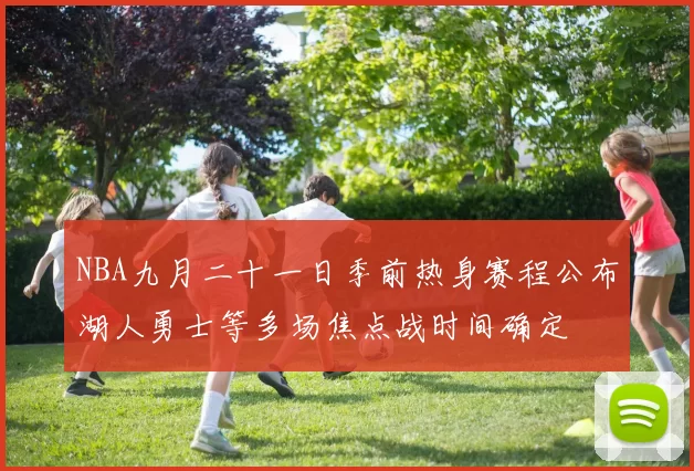NBA九月二十一日季前热身赛程公布湖人勇士等多场焦点战时间确定