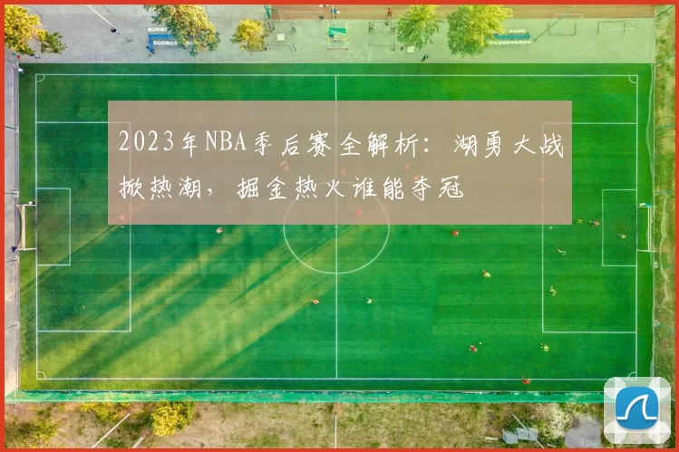 2023年NBA季后赛全解析:湖勇大战掀热潮,掘金热火谁能夺冠