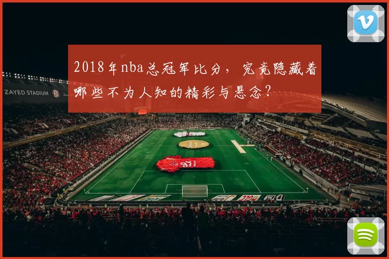 2018年nba总冠军比分，究竟隐藏着哪些不为人知的精彩与悬念？