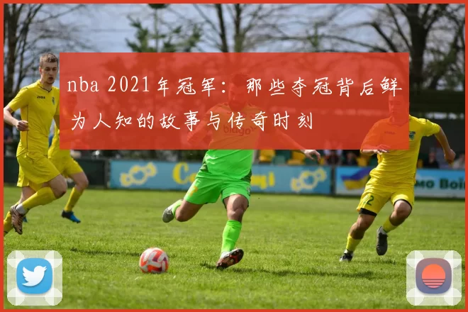 nba 2021年冠军：那些夺冠背后鲜为人知的故事与传奇时刻