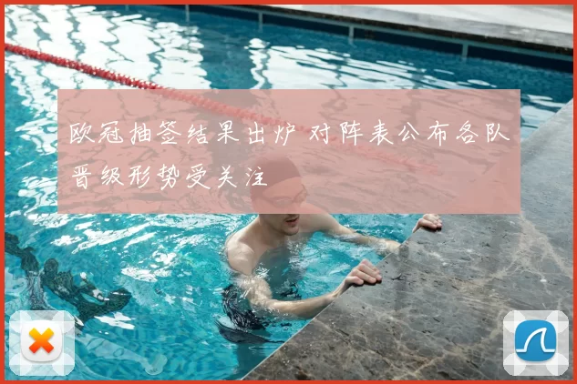 欧冠抽签结果出炉 对阵表公布各队晋级形势受关注