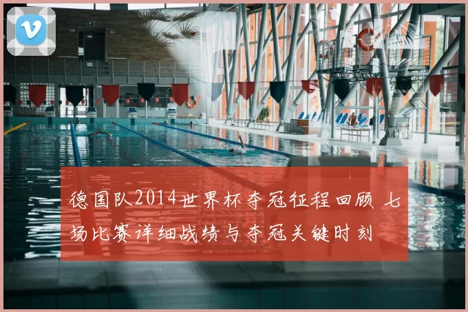 德国队2014世界杯夺冠征程回顾 七场比赛详细战绩与夺冠关键时刻