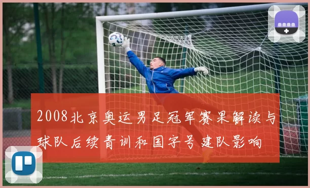 2008北京奥运男足冠军赛果解读与球队后续青训和国字号建队影响
