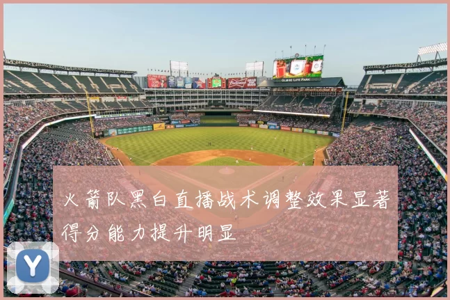 火箭队黑白直播战术调整效果显著得分能力提升明显