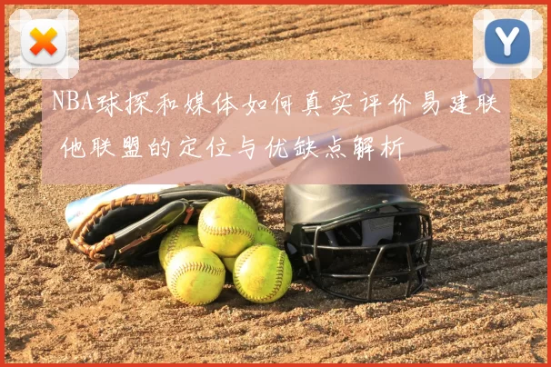NBA球探和媒体如何真实评价易建联 他联盟的定位与优缺点解析