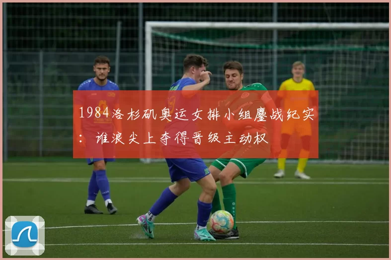 1984洛杉矶奥运女排小组鏖战纪实：谁浪尖上夺得晋级主动权