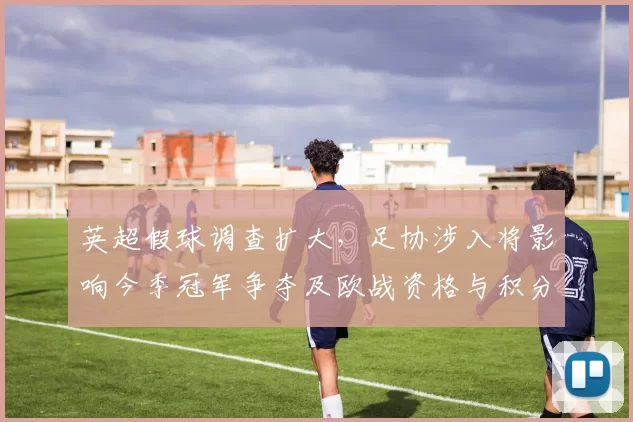 英超假球调查扩大,足协涉入将影响今季冠军争夺及欧战资格与积分