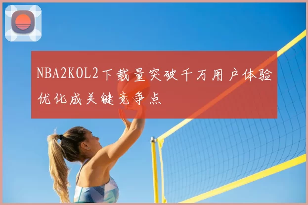 NBA2KOL2下载量突破千万用户体验优化成关键竞争点
