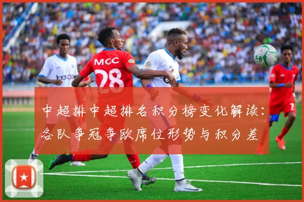 中超排中超排名积分榜变化解读:各队争冠争欧席位形势与积分差