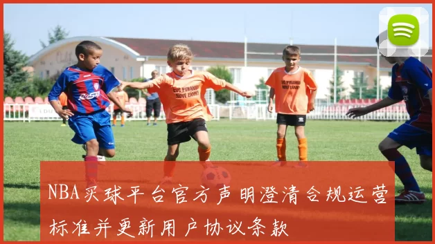 NBA买球平台官方声明澄清合规运营标准并更新用户协议条款