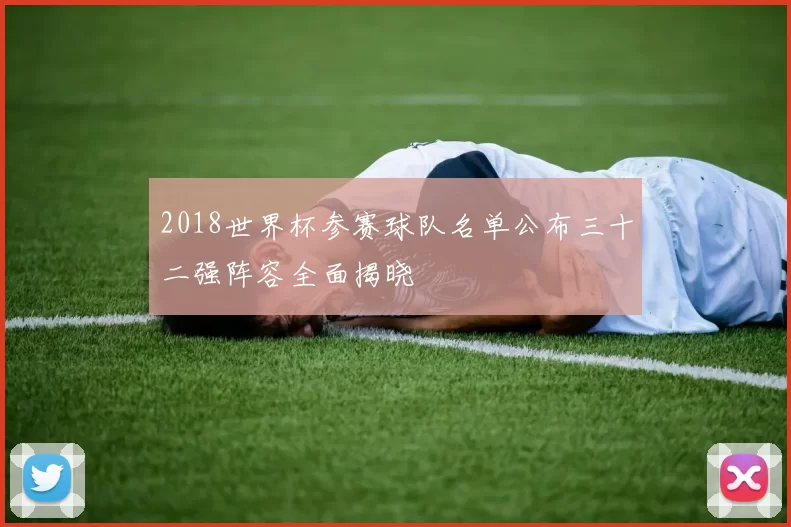 2018世界杯参赛球队名单公布三十二强阵容全面揭晓