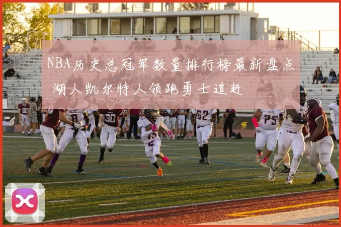 NBA历史总冠军数量排行榜最新盘点 湖人凯尔特人领跑勇士追赶
