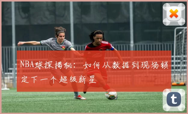 NBA球探揭秘：如何从数据到现场锁定下一个超级新星