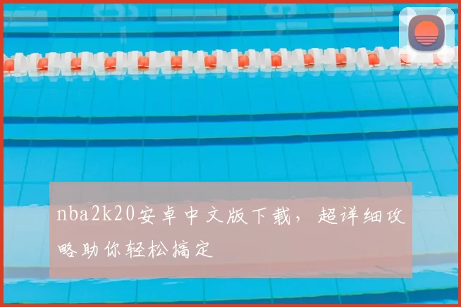 nba2k20安卓中文版下载，超详细攻略助你轻松搞定