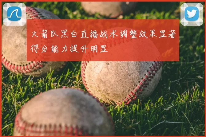 火箭队黑白直播战术调整效果显著得分能力提升明显