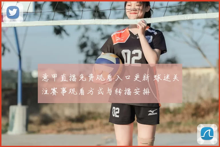 意甲直播免费观看入口更新 球迷关注赛事观看方式与转播安排