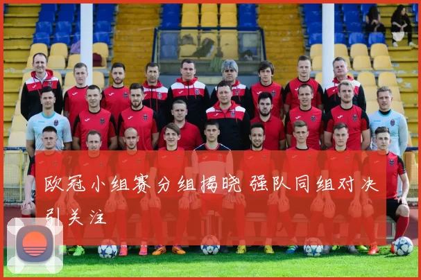 欧冠小组赛分组揭晓 强队同组对决引关注