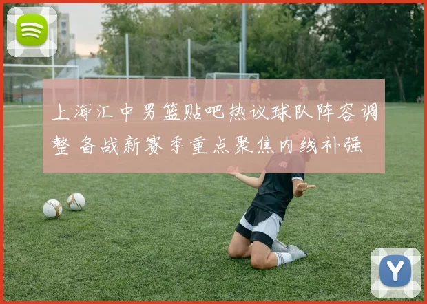 上海汇中男篮贴吧热议球队阵容调整 备战新赛季重点聚焦内线补强