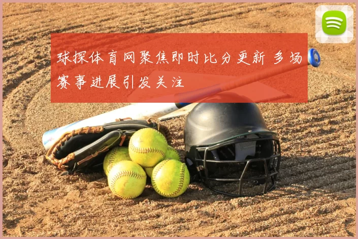 球探体育网聚焦即时比分更新 多场赛事进展引发关注