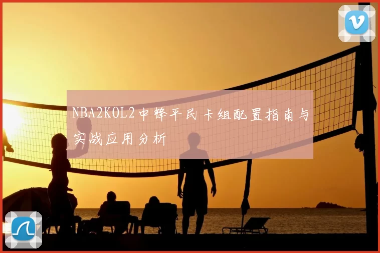 NBA2KOL2中锋平民卡组配置指南与实战应用分析