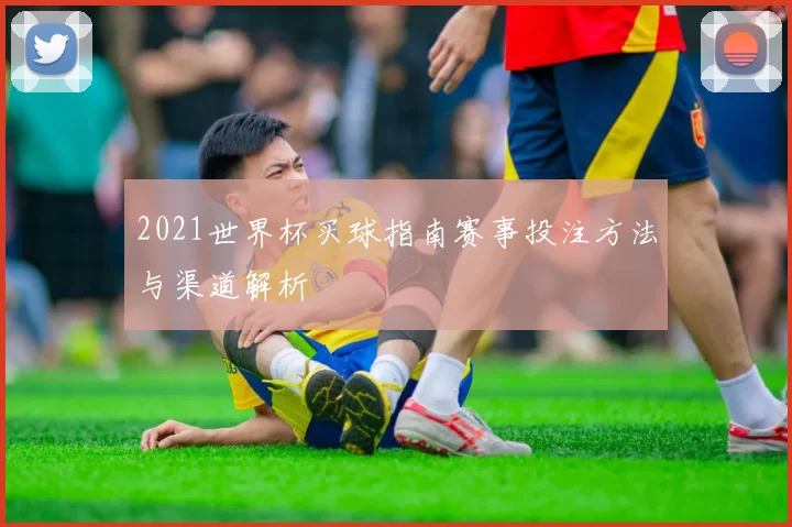 2021世界杯买球指南赛事投注方法与渠道解析
