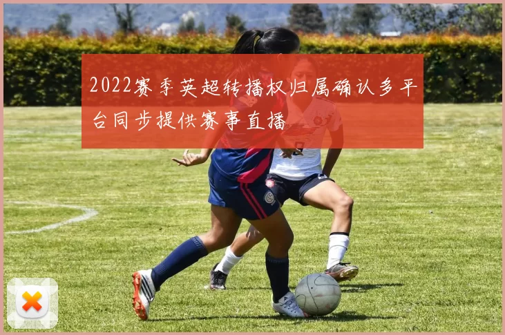 2022赛季英超转播权归属确认多平台同步提供赛事直播