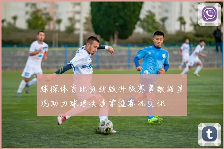 球探体育比分新版升级赛事数据呈现助力球迷快速掌握赛况变化